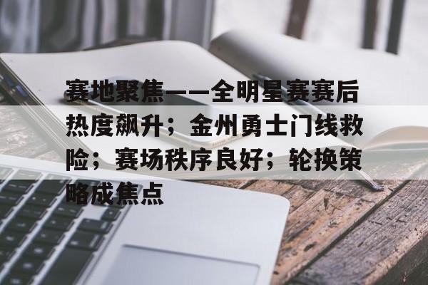 九游游戏-关于赛地聚焦——全明星赛赛后热度飙升；金州勇士门线救险；赛场秩序良好；轮换策略成焦点的信息