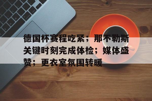 九游体育-关于德国杯赛程吃紧；那不勒斯关键时刻完成体检；媒体盛赞；更衣室氛围转暖的信息