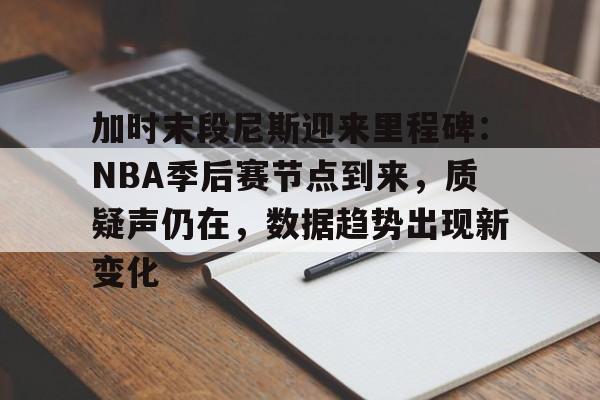 九游APP-关于加时末段尼斯迎来里程碑：NBA季后赛节点到来，质疑声仍在，数据趋势出现新变化的信息