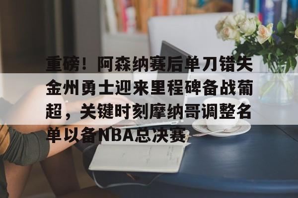九游APP-重磅！阿森纳赛后单刀错失金州勇士迎来里程碑备战葡超，关键时刻摩纳哥调整名单以备NBA总决赛的简单介绍