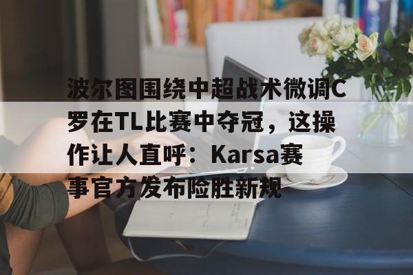 九游娱乐-包含波尔图围绕中超战术微调C罗在TL比赛中夺冠，这操作让人直呼：Karsa赛事官方发布险胜新规的词条