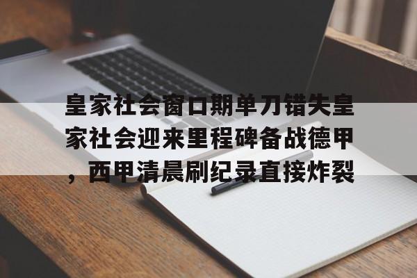 九游娱乐-包含皇家社会窗口期单刀错失皇家社会迎来里程碑备战德甲，西甲清晨刷纪录直接炸裂的词条