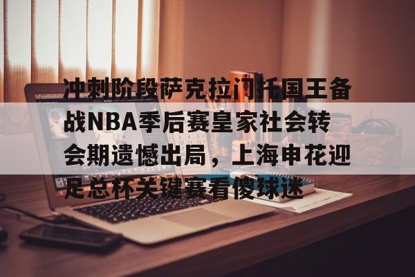 九游游戏-冲刺阶段萨克拉门托国王备战NBA季后赛皇家社会转会期遗憾出局，上海申花迎足总杯关键赛看傻球迷的简单介绍